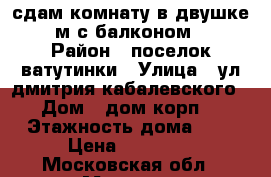 сдам комнату в двушке 12м с балконом . › Район ­ поселок ватутинки › Улица ­ ул дмитрия кабалевского  › Дом ­ дом корп 1 › Этажность дома ­ 5 › Цена ­ 12 000 - Московская обл., Москва г. Недвижимость » Квартиры аренда   . Московская обл.